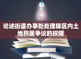 论述街道办事处处理辖区内土地权属争议的权限