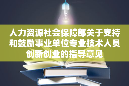 人力资源社会保障部关于支持和鼓励事业单位专业技术人员创新创业的指导意见