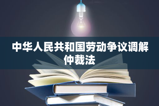 中华人民共和国劳动争议调解仲裁法