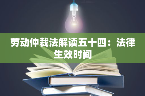 劳动仲裁法解读五十四：法律生效时间