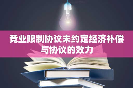 竞业限制协议未约定经济补偿与协议的效力