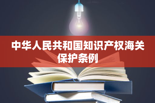 中华人民共和国知识产权海关保护条例