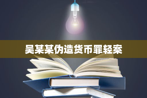 吴某某伪造货币罪轻案