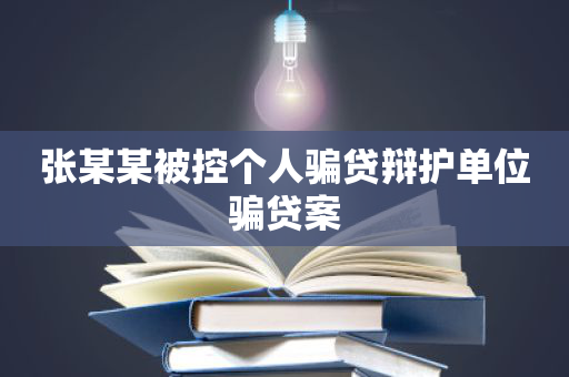 张某某被控个人骗贷辩护单位骗贷案