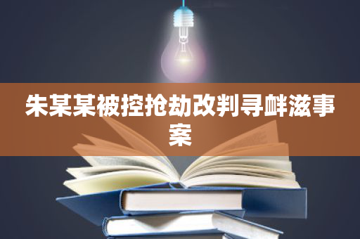 朱某某被控抢劫改判寻衅滋事案