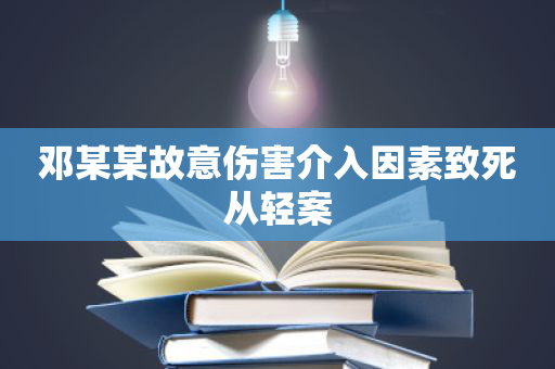 邓某某故意伤害介入因素致死从轻案