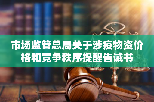 市场监管总局关于涉疫物资价格和竞争秩序提醒告诫书