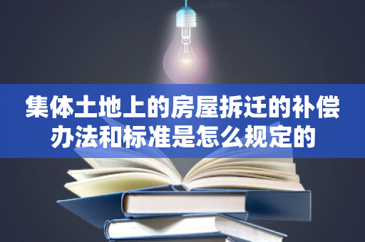 集体土地上的房屋拆迁的补偿办法和标准是怎么规定的