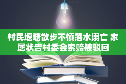 村民堰塘散步不慎落水溺亡 家属状告村委会索赔被驳回