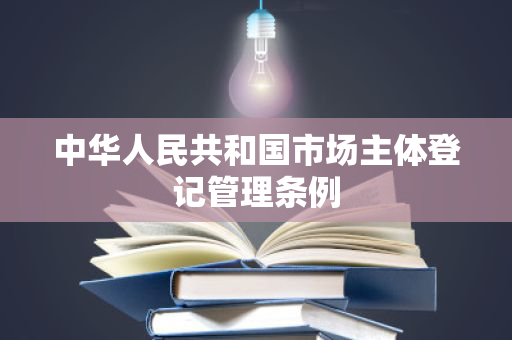 中华人民共和国市场主体登记管理条例