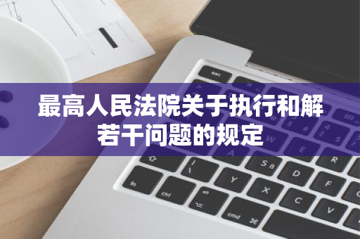 最高人民法院关于执行和解若干问题的规定